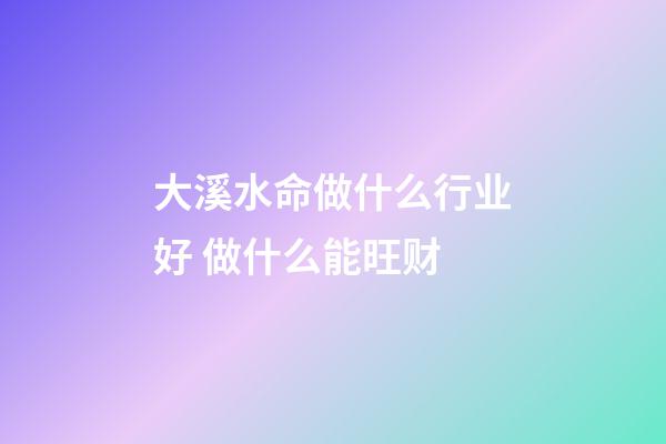 大溪水命做什么行业好 做什么能旺财